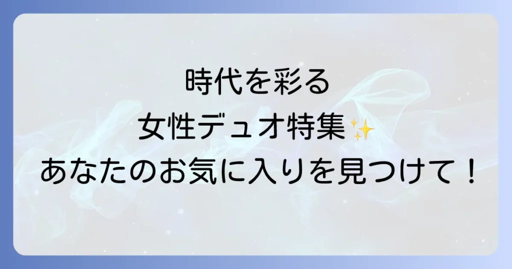 女性二人組歌手の魅力と名曲を徹底解説！時代を彩る人気デュオをジャンル別に紹介