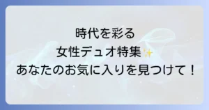 女性二人組歌手の魅力と名曲を徹底解説！時代を彩る人気デュオをジャンル別に紹介