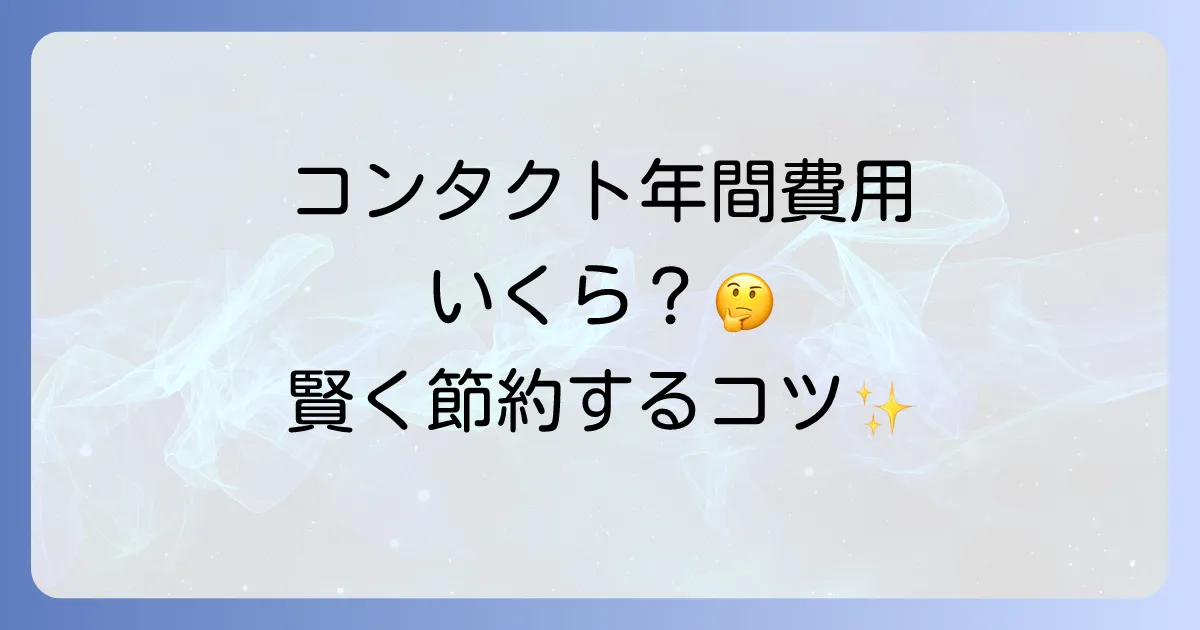 コンタクトの年間費用を徹底解説！種類別の比較と安く抑えるコツ