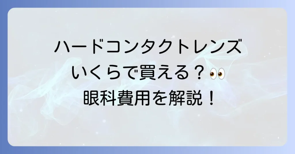 ハードコンタクトの値段と眼科での費用を徹底解説！購入のメリットと注意点