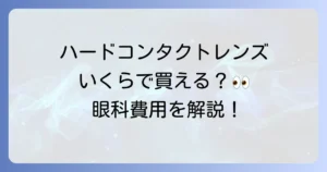 ハードコンタクトの値段と眼科での費用を徹底解説！購入のメリットと注意点