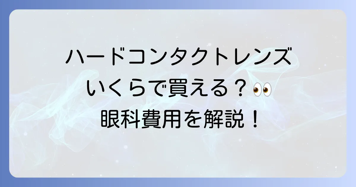 ハードコンタクトの値段と眼科での費用を徹底解説!購入のメリットと注意点