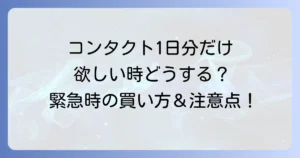 コンタクト1日分だけ欲しいを叶える！緊急時や旅行に役立つ購入方法と注意点を徹底解説
