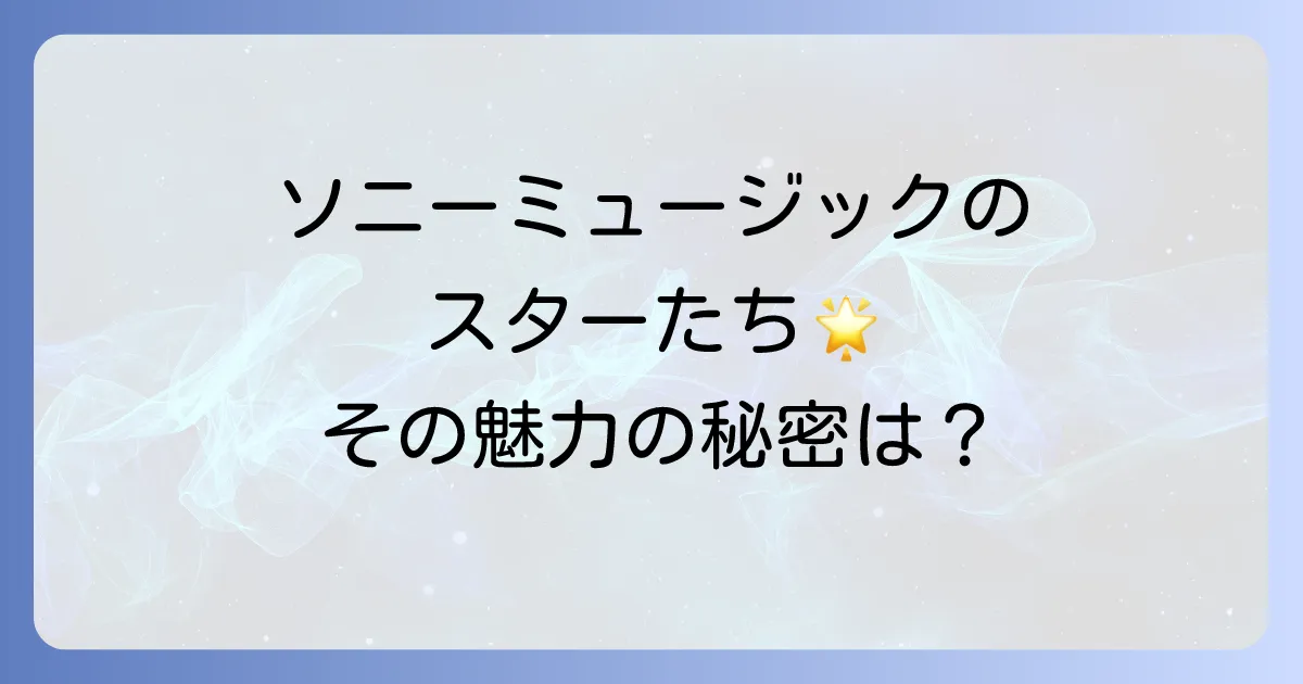 ソニーミュージックの有名アーティストを徹底解説！人気と魅力の秘密に迫る
