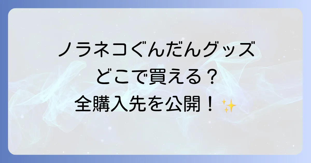 ノラネコぐんだんのグッズはどこで売ってる?公式から限定品まで全購入先を徹底解説!
