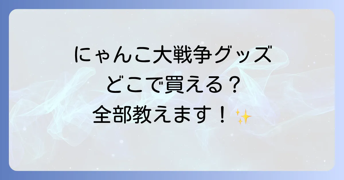にゃんこ大戦争グッズはどこで売ってる?公式から実店舗・通販まで徹底解説!