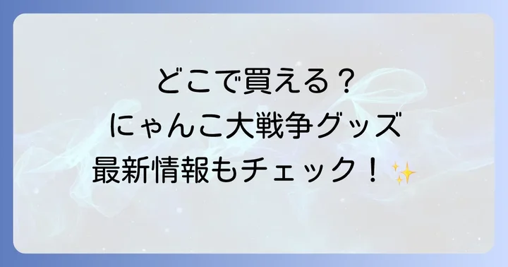 にゃんこ大戦争グッズはどこで売ってる?主要な販売場所を徹底解説!