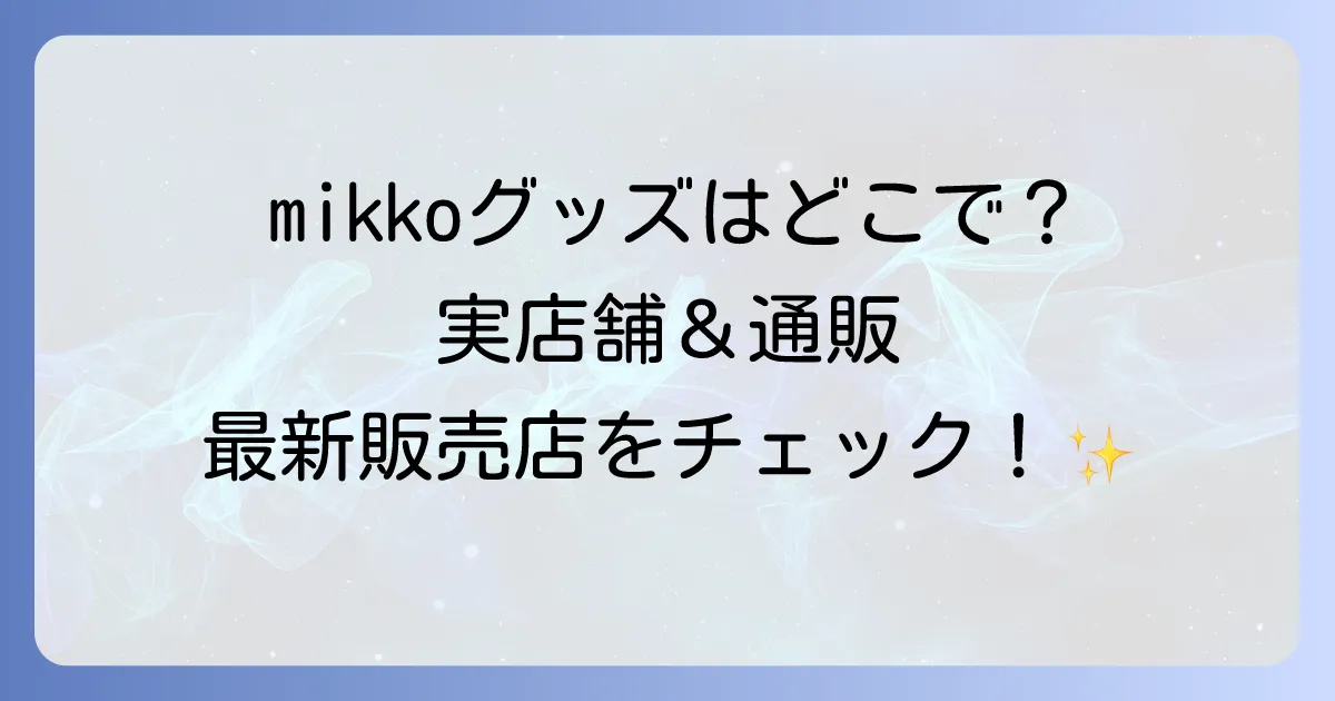 mikkoグッズはどこで売ってる?実店舗と通販の最新販売店を徹底解説!
