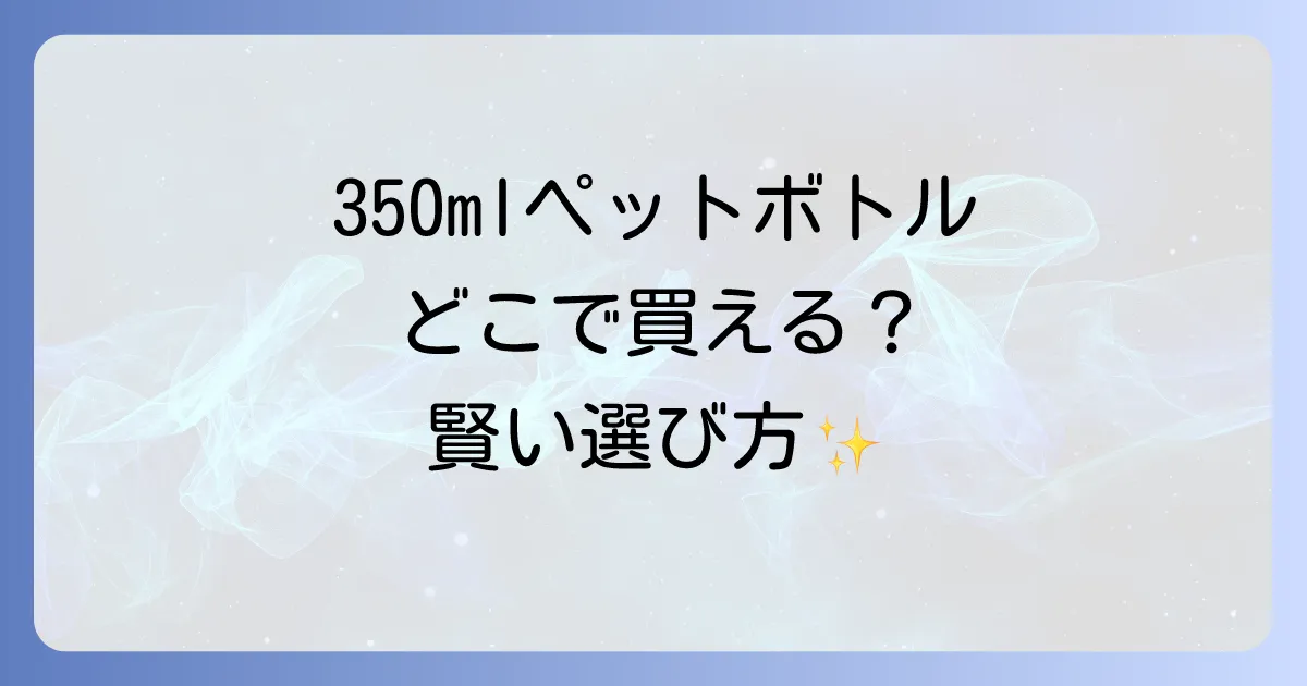 350mlペットボトルはどこで売ってる?購入場所から賢い選び方まで徹底解説