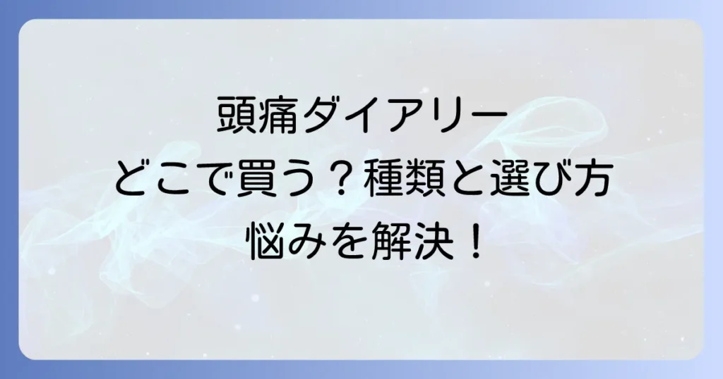 頭痛ダイアリーはどこで売ってる？種類と選び方、効果的な活用方法を徹底解説