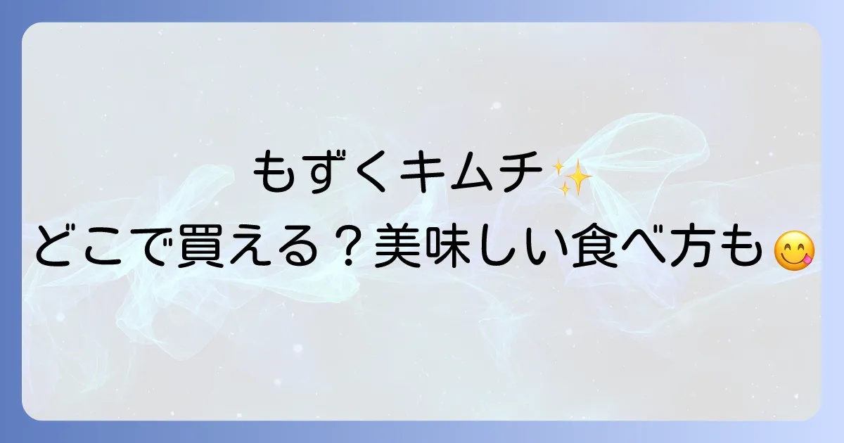 もずくキムチどこで売ってる？スーパー通販から美味しい食べ方まで徹底解説！