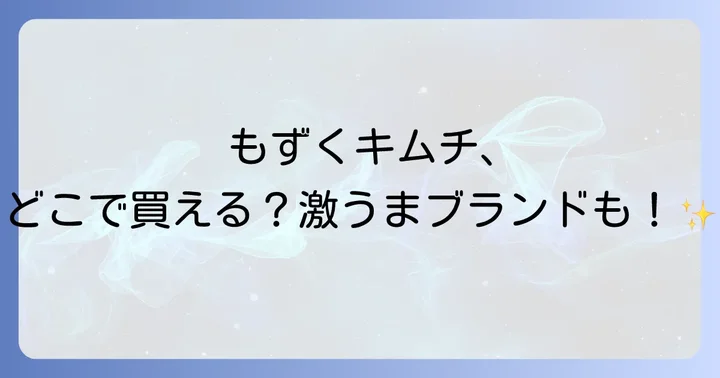 人気のもずくキムチブランドとそれぞれの特徴