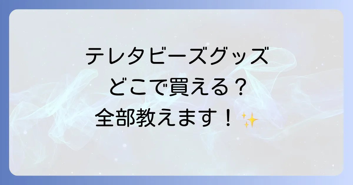 テレタビーズグッズはどこで売ってる?通販・実店舗の販売店を徹底解説!