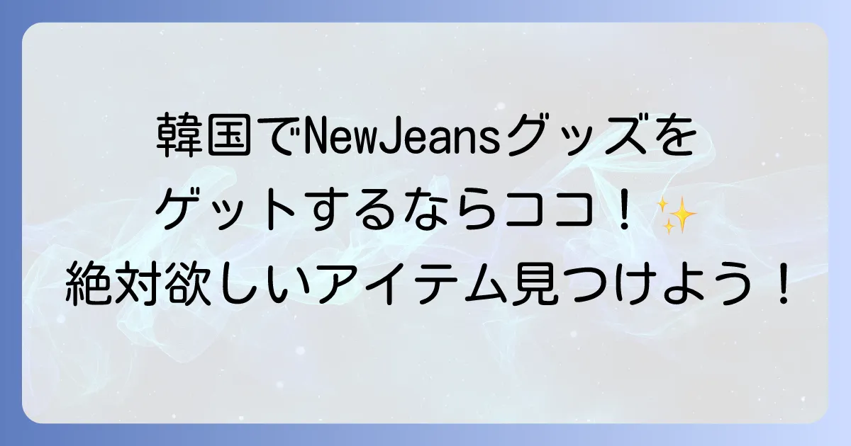 NewJeansグッズは韓国のどこで売ってる?公式ショップと購入方法を徹底解説