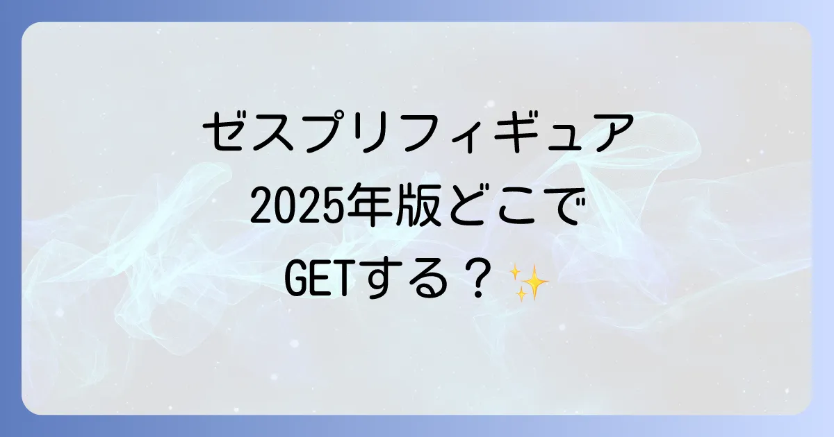 ゼスプリフィギュアはどこで売ってる?2025年最新の販売店と確実な入手方法を徹底解説