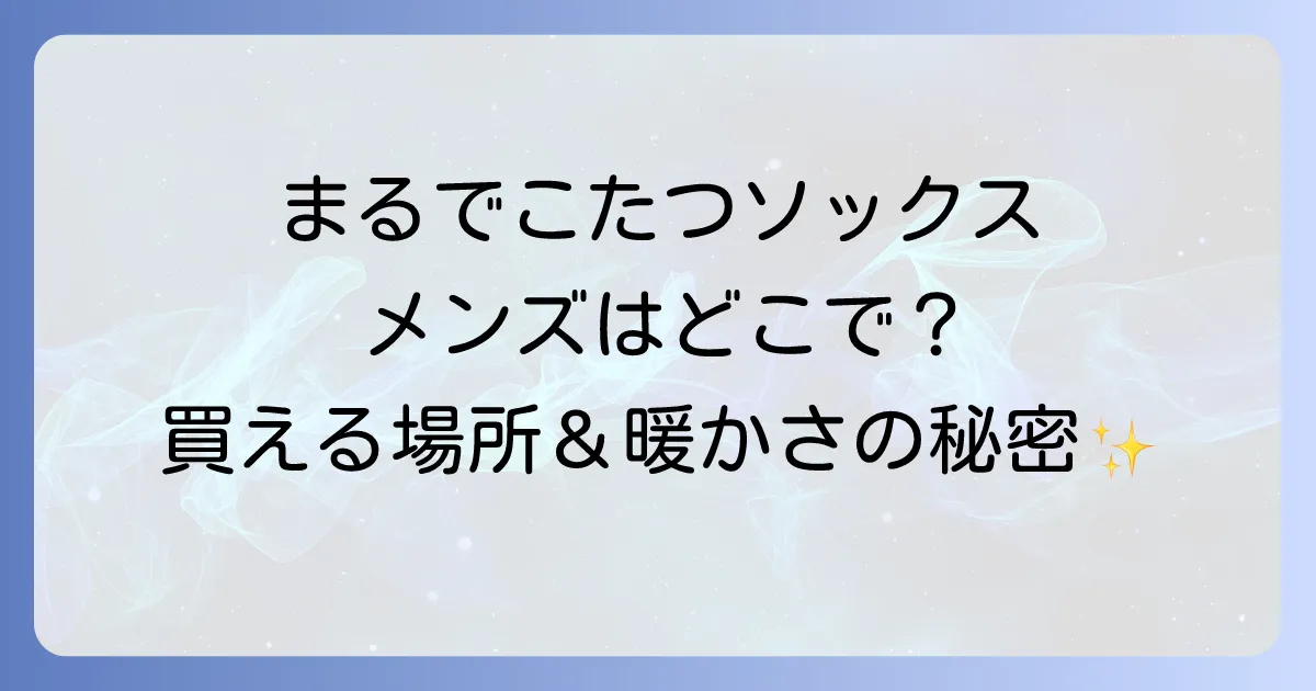 まるでこたつソックスメンズはどこで売ってる?取扱店舗と選び方を徹底解説!
