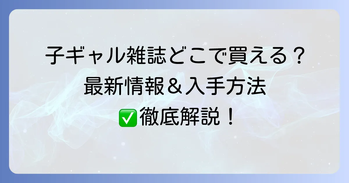 子ギャル雑誌はどこで売ってる?入手方法と最新情報を徹底解説!
