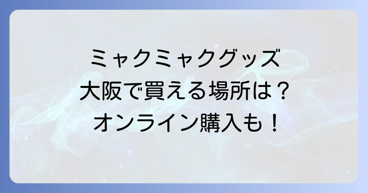 ミャクミャクグッズは大阪のどこで売ってる？公式販売店とオンライン購入方法を徹底解説！