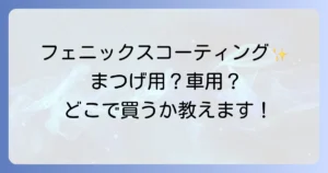 フェニックスコーティングはどこで売ってる？まつげ用と車用の販売店・購入方法を徹底解説！
