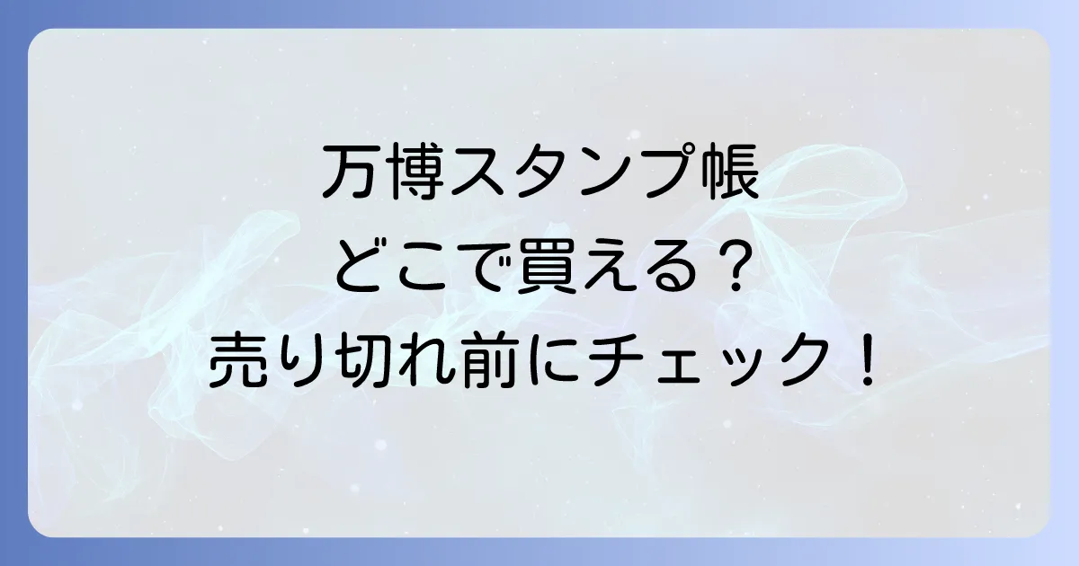 万博スタンプ帳はどこで売ってる?公式パスポートの販売場所と入手方法を徹底解説