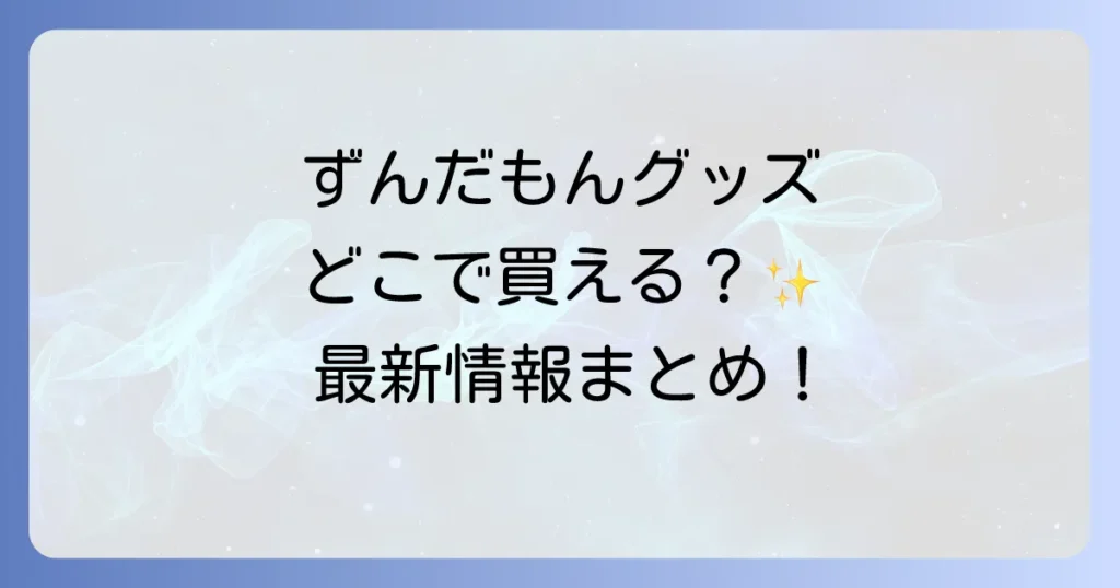 ずんだもんグッズはどこで売ってる？公式通販から実店舗、イベント情報まで徹底解説！