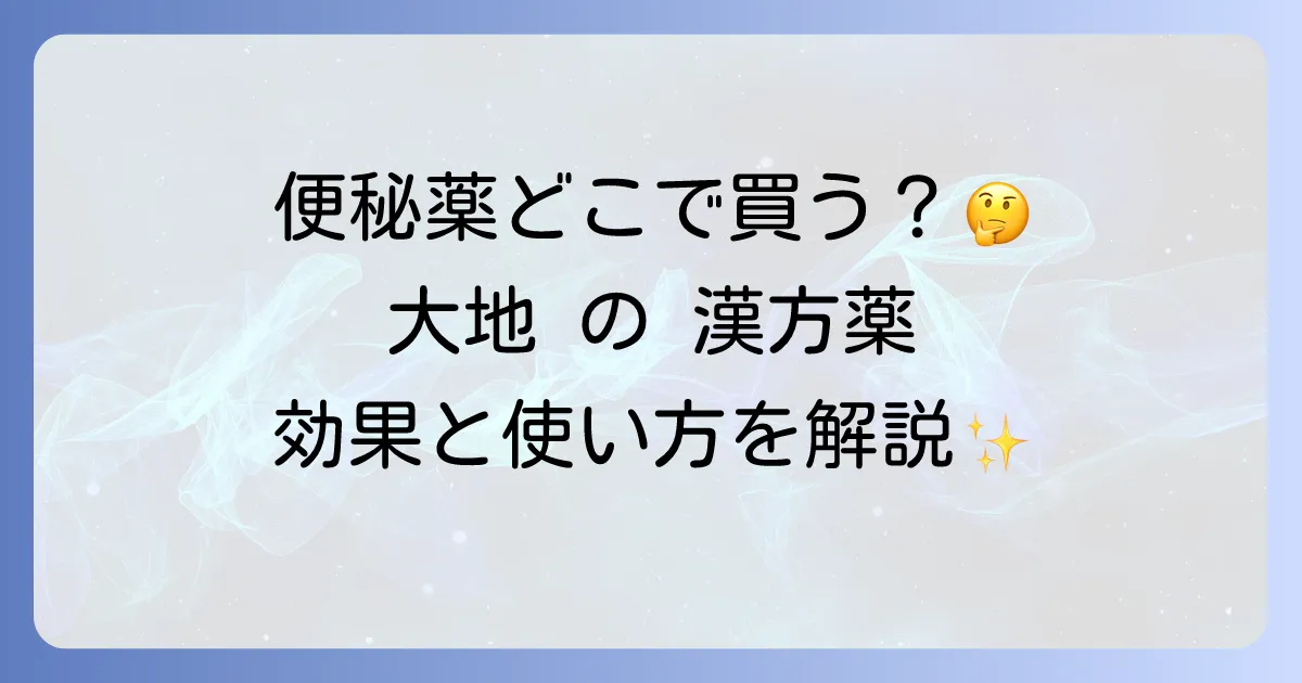 大地の漢方便秘薬どこで売ってる?販売店と効果・正しい使い方を徹底解説