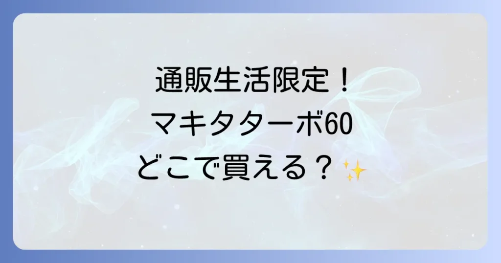 マキタターボ60はどこで売ってる？通販生活限定モデルの購入先と魅力を徹底解説