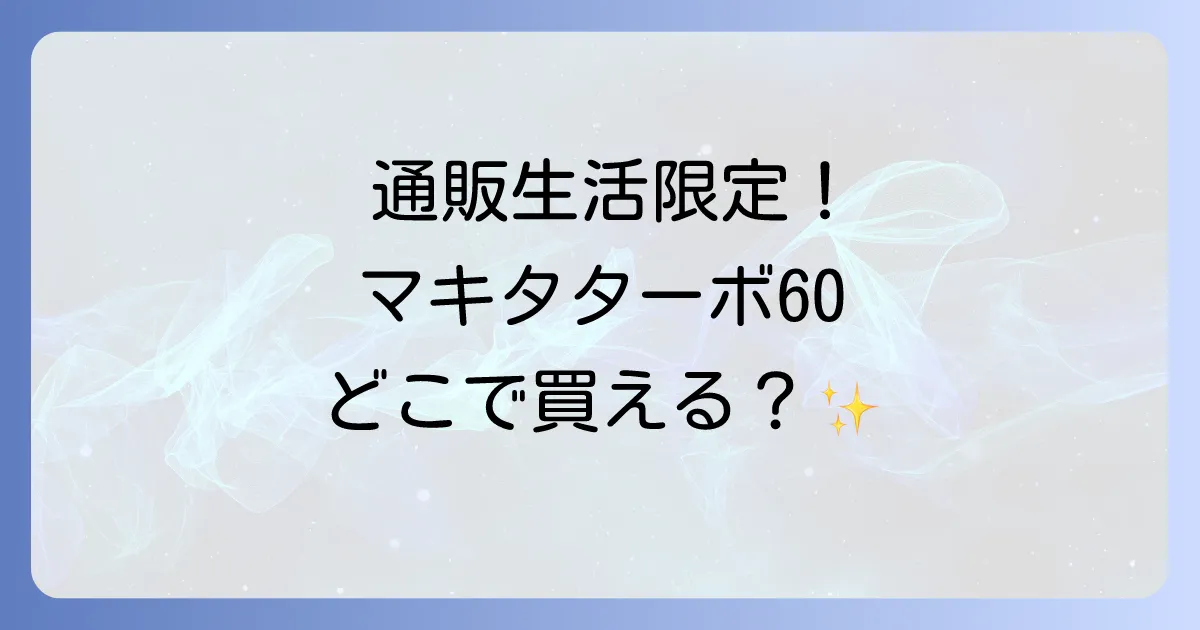 マキタターボ60はどこで売ってる?通販生活限定モデルの購入先と魅力を徹底解説