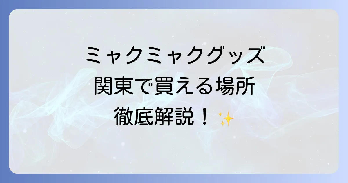 ミャクミャクグッズは関東のどこで売ってる？公式販売店と最新情報を徹底解説！