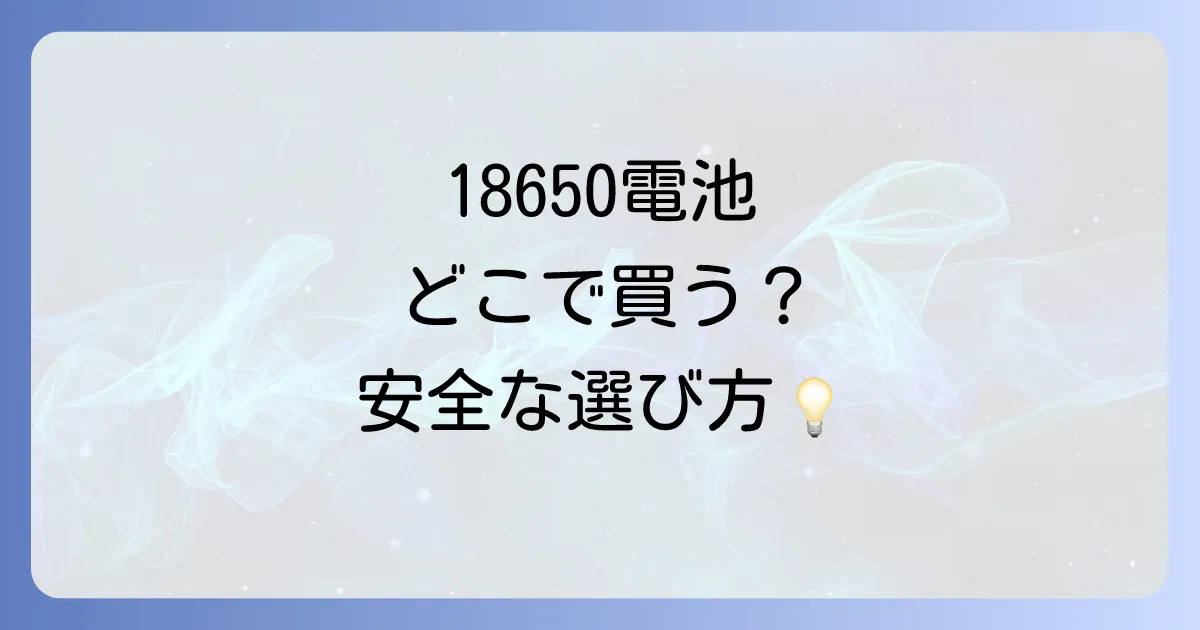 18650電池はどこで売ってる？安全な選び方と購入場所を徹底解説