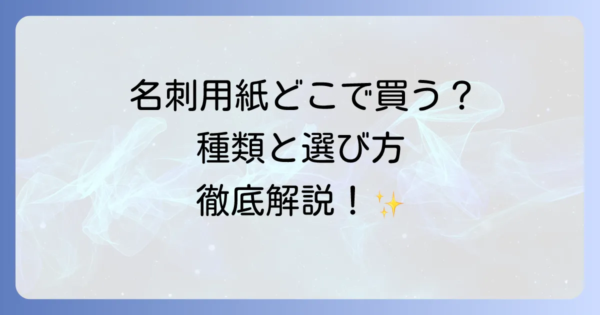 名刺用紙はどこで買える?種類と選び方からおすすめの店舗まで徹底解説!