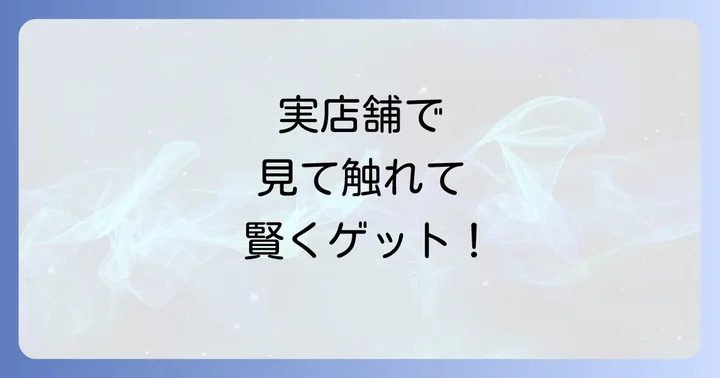 実店舗で探す！実際に見て購入するメリットと探し方