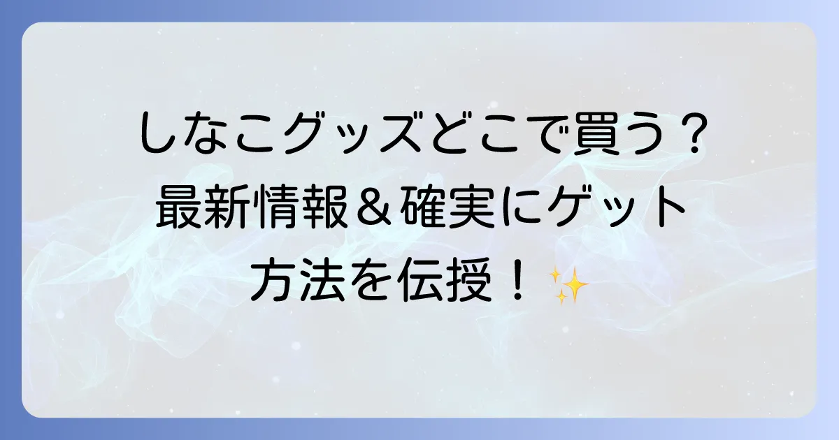 しなこグッズはどこで売ってる?最新販売情報と確実に手に入れる方法を徹底解説