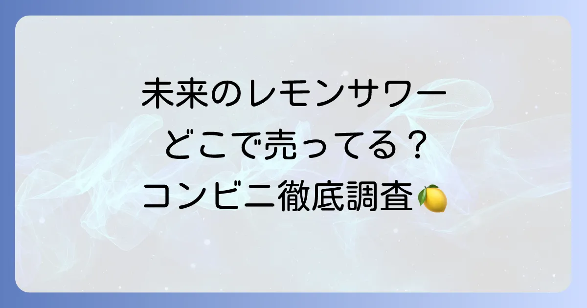 未来のレモンサワーはどこで売ってる？コンビニでの取扱店舗を徹底解説！