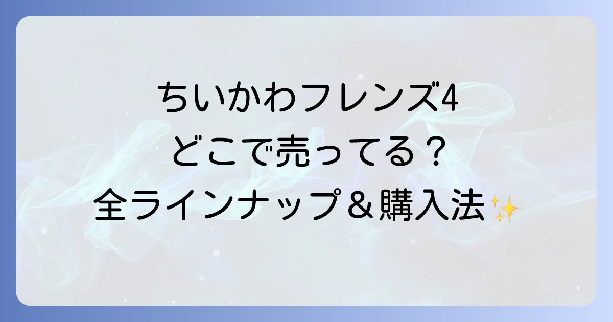 ちいかわフレンズ4はどこで売ってる?販売店と購入方法、ラインナップを徹底解説!