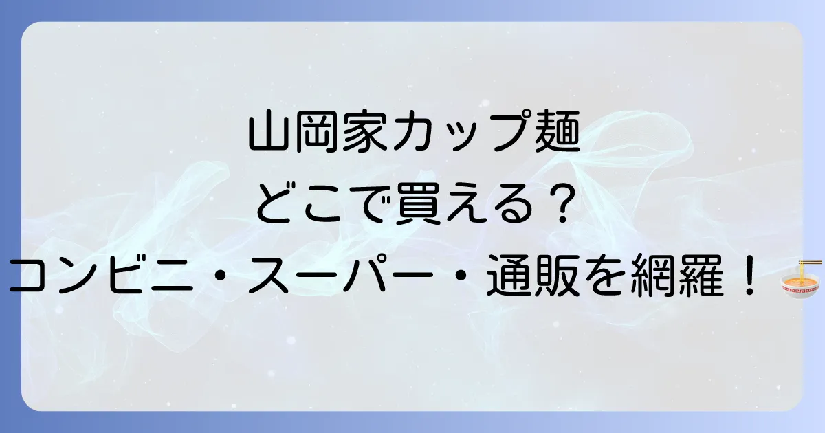 山岡家カップ麺はどこで売ってる？コンビニ・スーパー・通販の販売店を徹底解説！