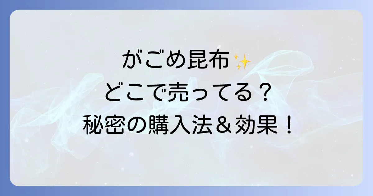 がごめ昆布はどこで売ってる?確実に手に入れる方法と選び方、驚きの健康効果を徹底解説