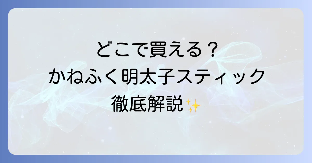 かねふく明太子スティックはどこで売ってる？実店舗と通販の販売店から値段や活用レシピまで徹底解説