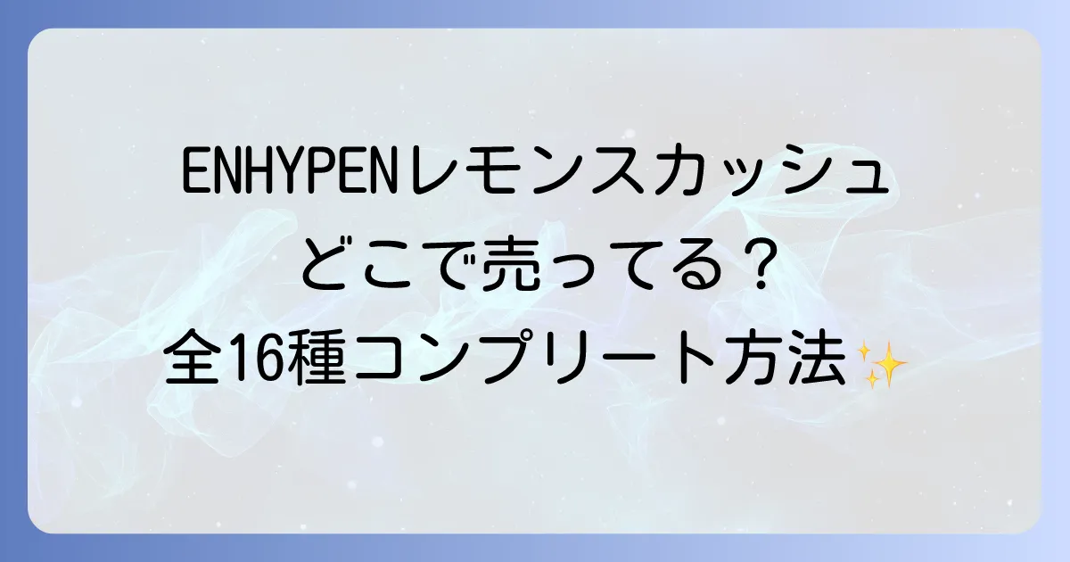 ENHYPENレモンスカッシュはどこで売ってる?販売店と全16種コンプリート方法について徹底解説!