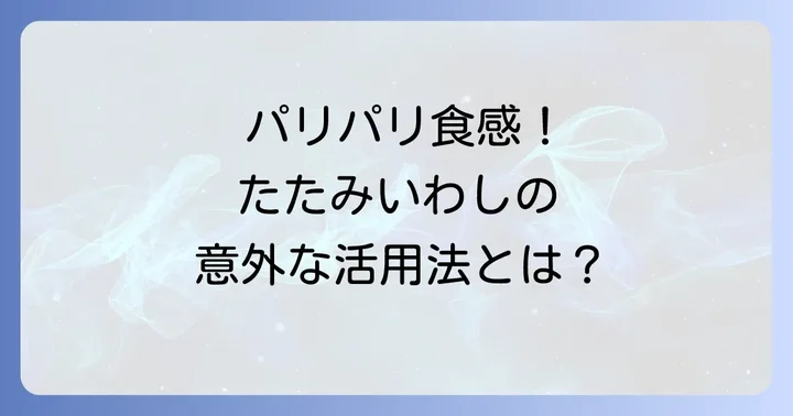 たたみいわしを美味しく楽しむ！おすすめの食べ方とアレンジレシピ