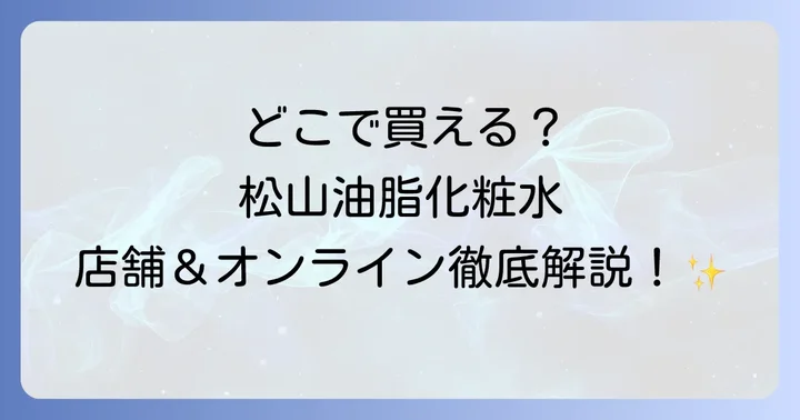 松山油脂化粧水はどこで売ってる？主要な販売店を徹底解説！