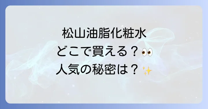 松山油脂化粧水の魅力とは？選ばれる理由と人気の秘密