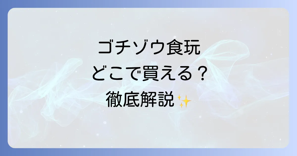 ゴチゾウ食玩はどこで売ってる?販売店から通販サイトまで徹底解説!