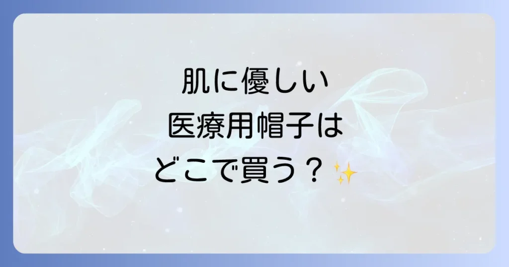 医療用帽子はどこで売ってる？肌に優しいケア帽子の選び方とおすすめ販売店を徹底解説