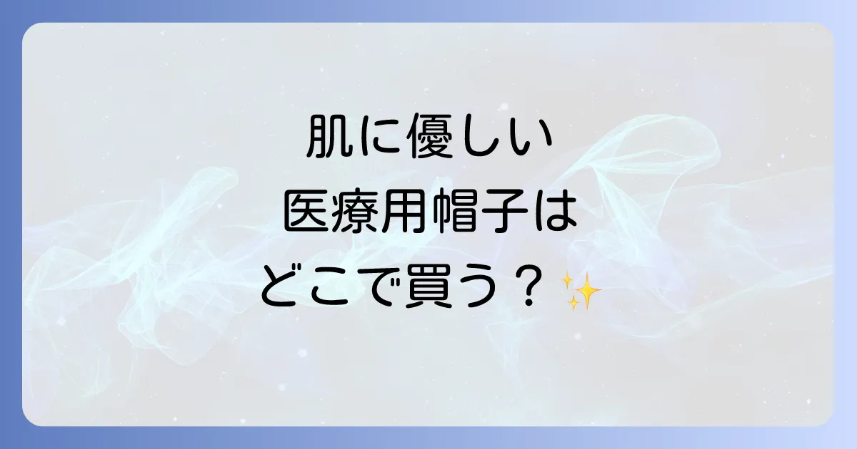 医療用帽子はどこで売ってる？肌に優しいケア帽子の選び方とおすすめ販売店を徹底解説