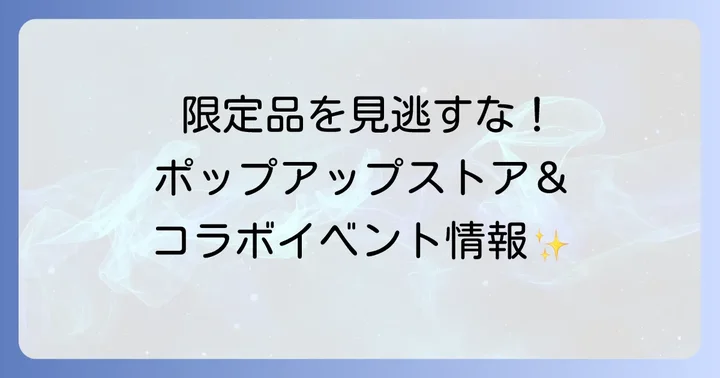 限定品を見逃さない！ポップアップストアとコラボイベント情報