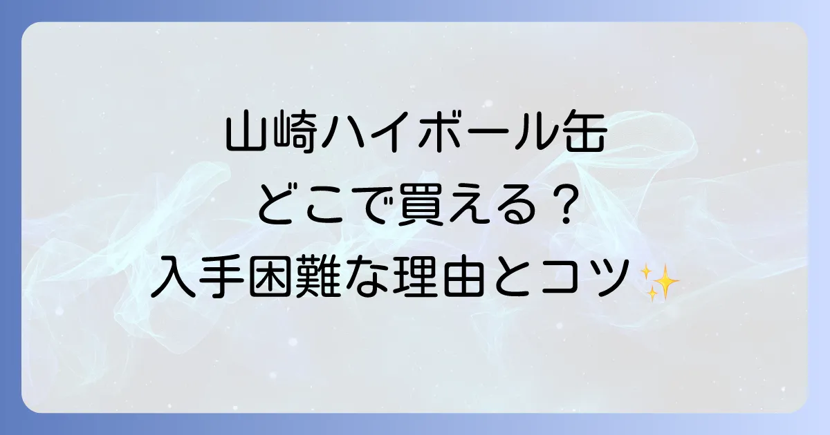 山崎ハイボール缶はどこで売ってる？入手困難な理由と購入方法を徹底解説！