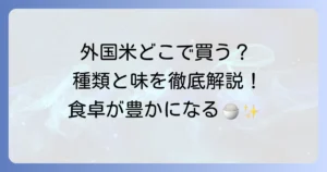 外国産米はどこで売ってる？種類や購入場所、美味しい食べ方を徹底解説！