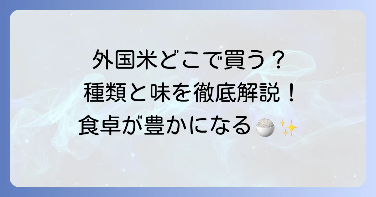 外国産米はどこで売ってる?種類や購入場所、美味しい食べ方を徹底解説!