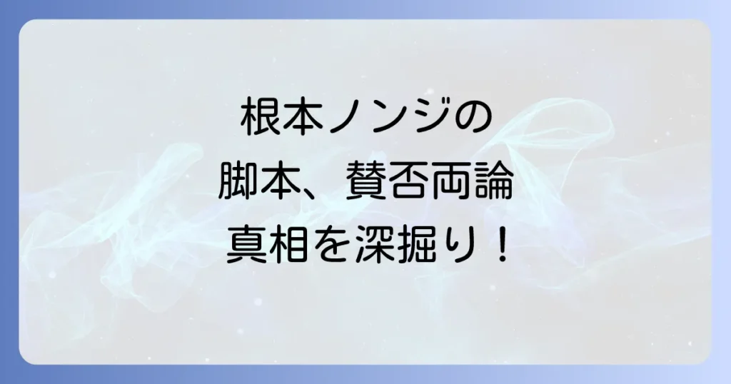 根本ノンジの評判を徹底解説！人気脚本家の実力と代表作、賛否両論の真相まで